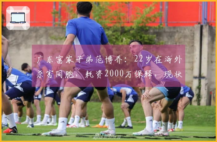广东富家子弟范博乔：22岁在海外杀害同胞，耗资2000万保释，现状揭秘