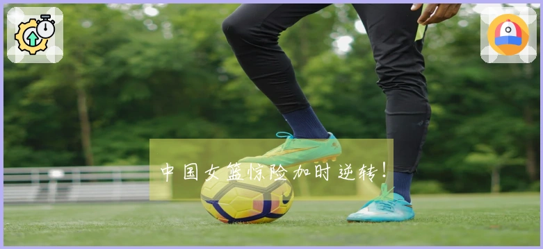 中国女篮惊险加时逆转！