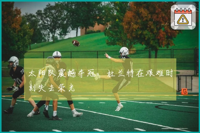 太阳队震撼夺冠，杜兰特在艰难时刻失去荣光