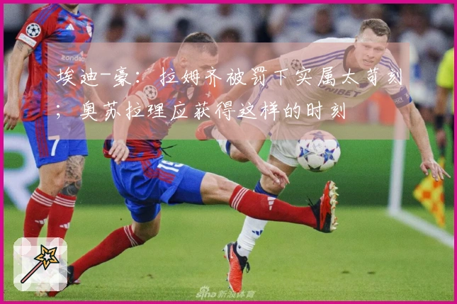 埃迪-豪：拉姆齐被罚下实属太苛刻；奥苏拉理应获得这样的时刻