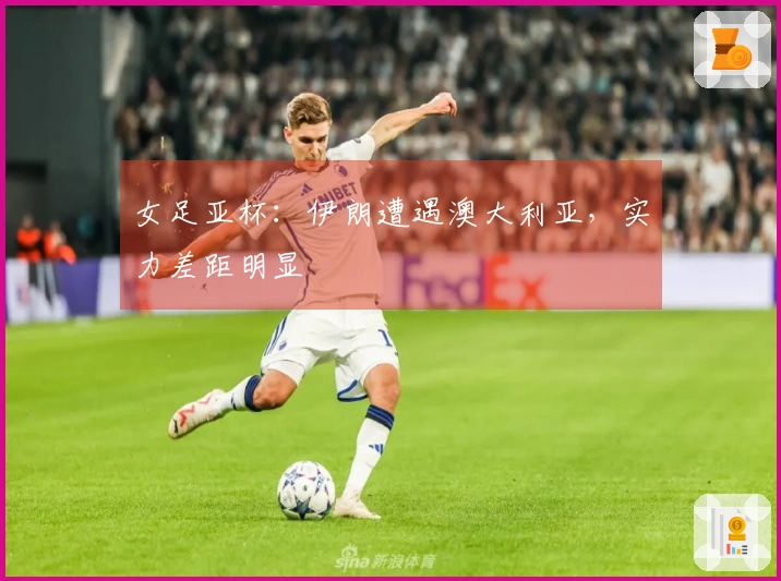 女足亚杯：伊朗遭遇澳大利亚，实力差距明显