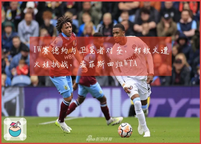 IW赛德约与卫冕者对垒，郑钦文遭火娃挑战，孟菲斯回归WTA