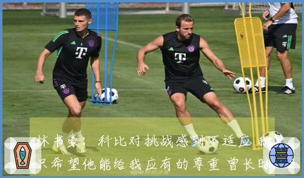 林书豪：科比对挑战感到不适应 我只希望他能给我应有的尊重 曾长时间与我不沟通