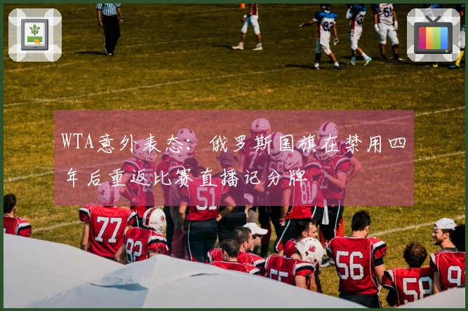 WTA意外表态：俄罗斯国旗在禁用四年后重返比赛直播记分牌