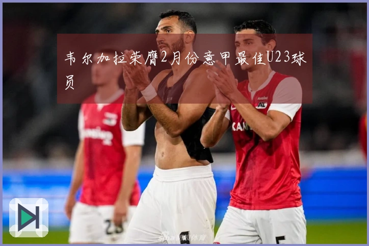 韦尔加拉荣膺2月份意甲最佳U23球员