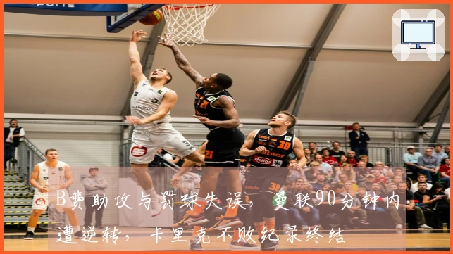 B费助攻与罚球失误，曼联90分钟内遭逆转，卡里克不败纪录终结