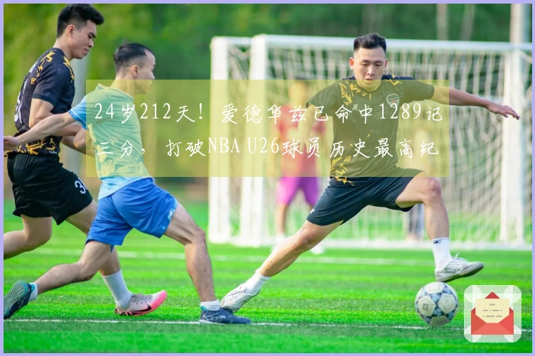 24岁212天！爱德华兹已命中1289记三分，打破NBA U26球员历史最高纪录