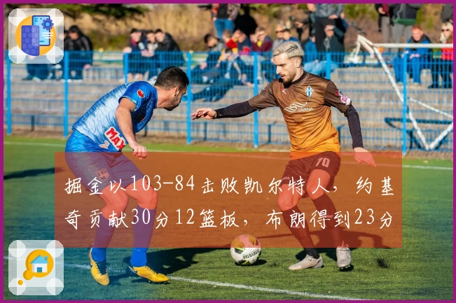 掘金以103-84击败凯尔特人，约基奇贡献30分12篮板，布朗得到23分11助攻，穆雷因病缺席