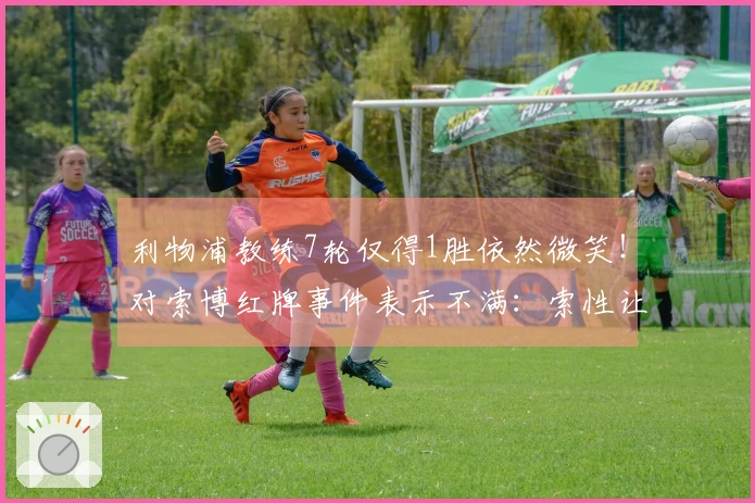 利物浦教练7轮仅得1胜依然微笑！对索博红牌事件表示不满：索性让曼城进球算了