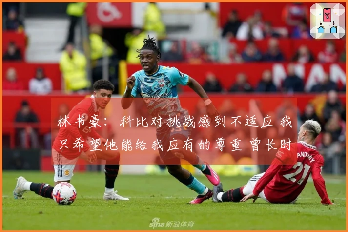 林书豪：科比对挑战感到不适应 我只希望他能给我应有的尊重 曾长时间与我不沟通