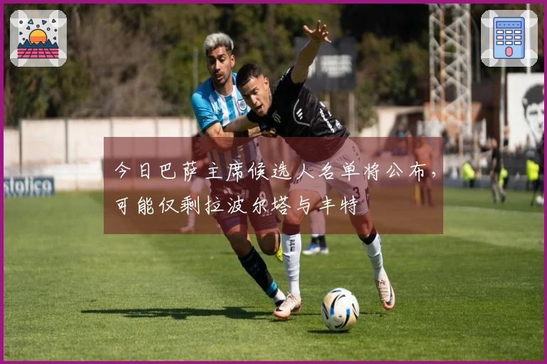 今日巴萨主席候选人名单将公布，可能仅剩拉波尔塔与丰特