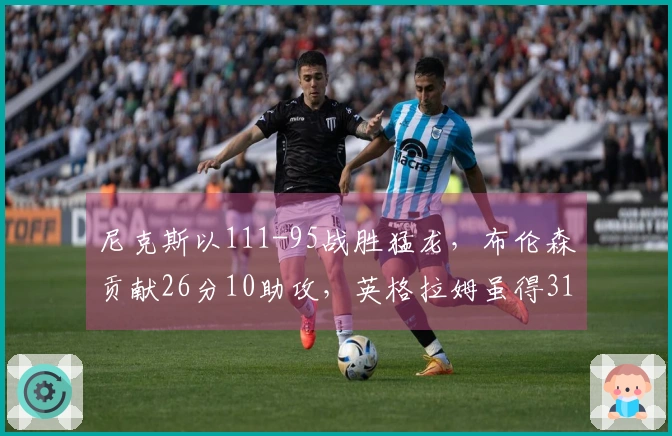 尼克斯以111-95战胜猛龙，布伦森贡献26分10助攻，英格拉姆虽得31分仍无力回天