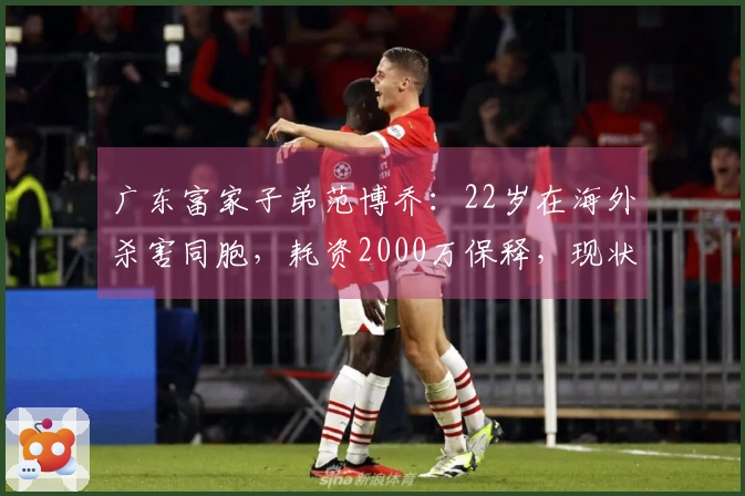 广东富家子弟范博乔：22岁在海外杀害同胞，耗资2000万保释，现状揭秘