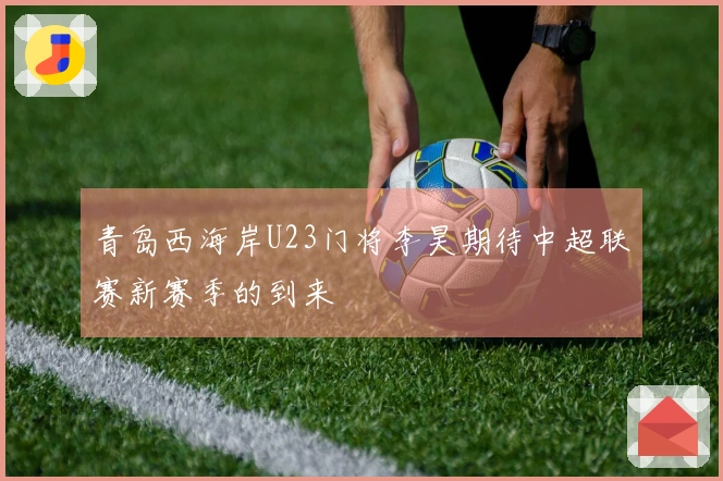 青岛西海岸U23门将李昊期待中超联赛新赛季的到来