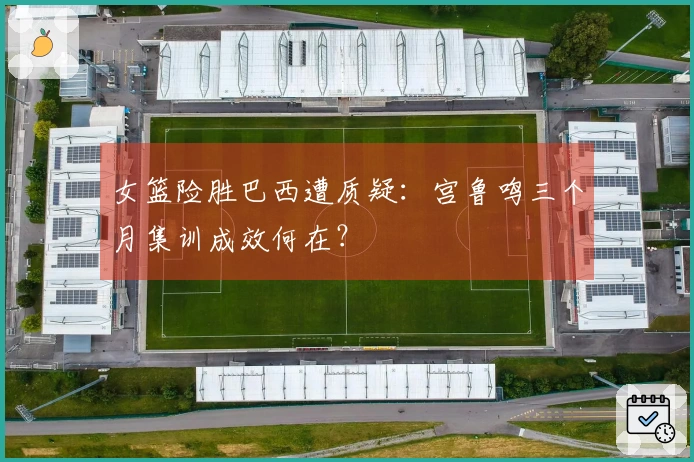 女篮险胜巴西遭质疑：宫鲁鸣三个月集训成效何在？