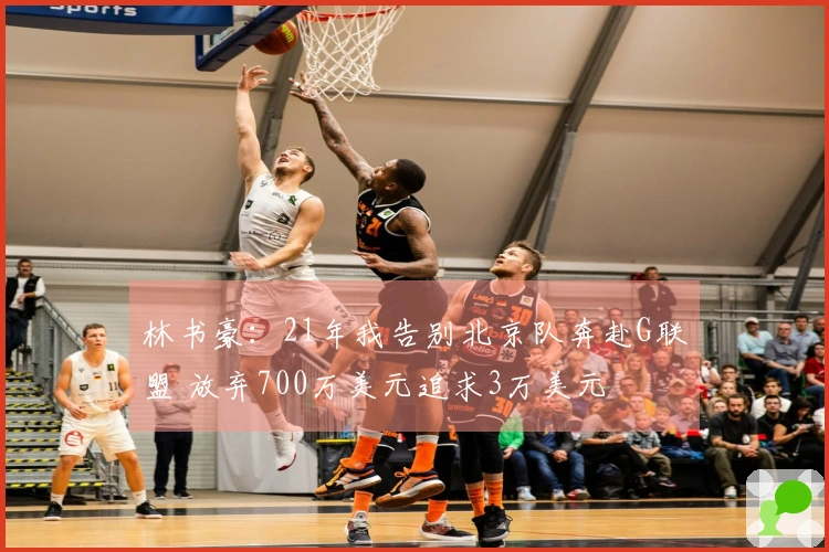 林书豪：21年我告别北京队奔赴G联盟 放弃700万美元追求3万美元