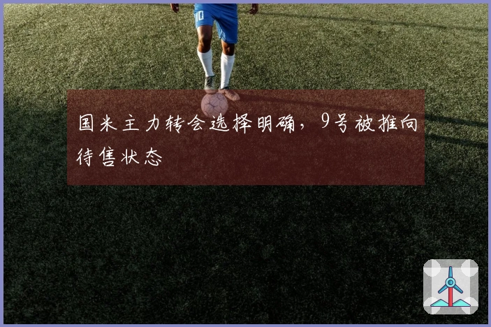 国米主力转会选择明确，9号被推向待售状态