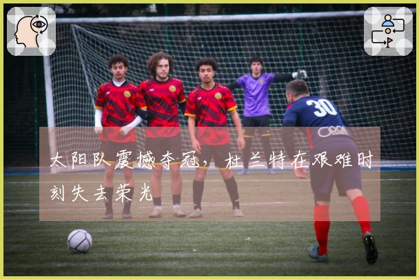 太阳队震撼夺冠，杜兰特在艰难时刻失去荣光