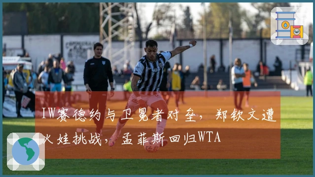 IW赛德约与卫冕者对垒，郑钦文遭火娃挑战，孟菲斯回归WTA