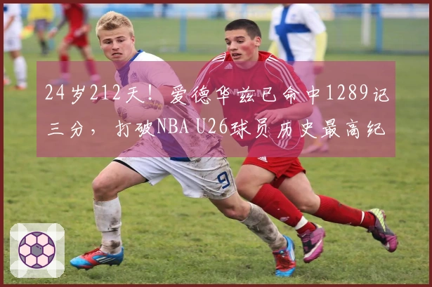 24岁212天！爱德华兹已命中1289记三分，打破NBA U26球员历史最高纪录
