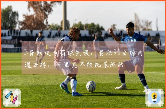 B费助攻与罚球失误，曼联90分钟内遭逆转，卡里克不败纪录终结