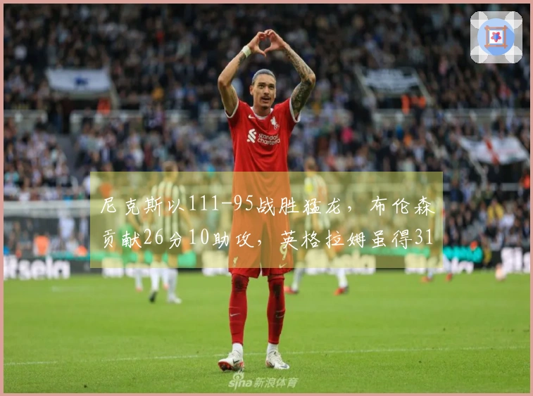 尼克斯以111-95战胜猛龙，布伦森贡献26分10助攻，英格拉姆虽得31分仍无力回天