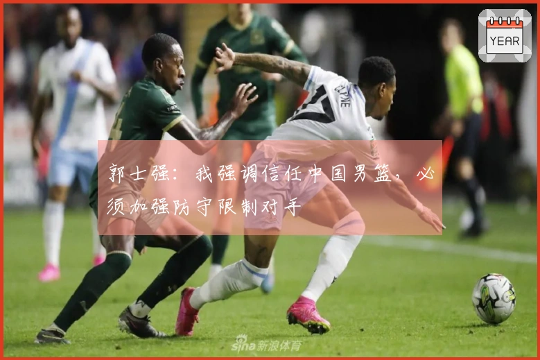 郭士强：我强调信任中国男篮，必须加强防守限制对手