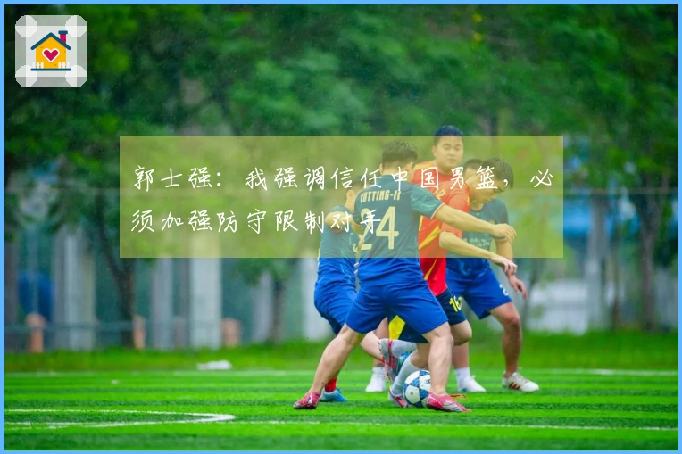 郭士强：我强调信任中国男篮，必须加强防守限制对手