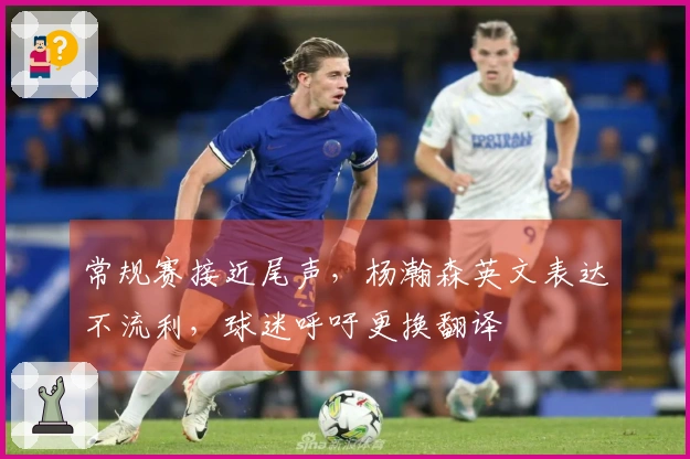 常规赛接近尾声，杨瀚森英文表达不流利，球迷呼吁更换翻译